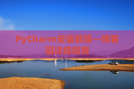 PyCharm安装教程—博客园详细指南